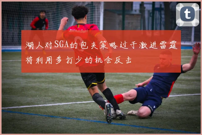 湖人对SGA的包夹策略过于激进雷霆将利用多打少的机会反击