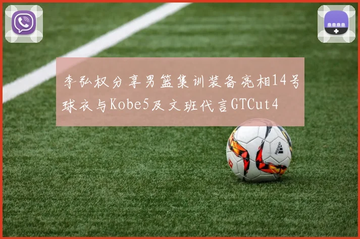 李弘权分享男篮集训装备亮相14号球衣与Kobe5及文班代言GTCut4