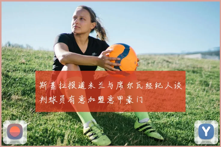 斯基拉报道米兰与席尔瓦经纪人谈判球员有意加盟意甲豪门