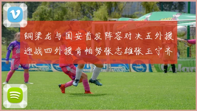铜梁龙与国安首发阵容对决五外援迎战四外援肯帕努张志雄张玉宁齐上阵