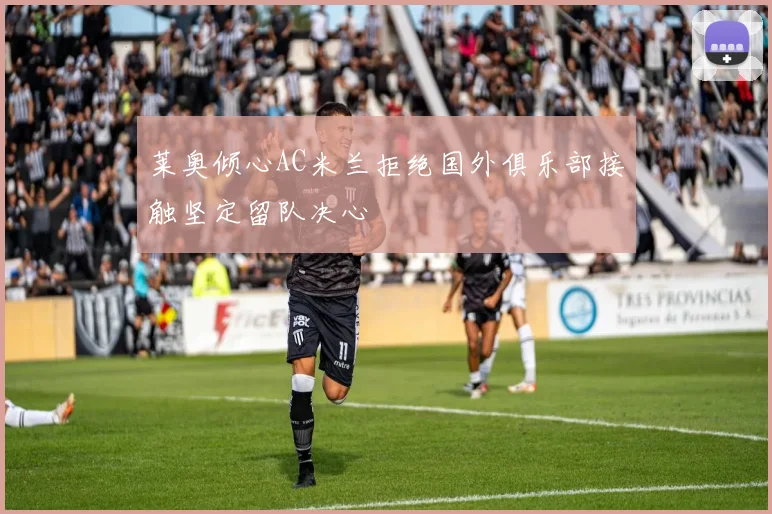 莱奥倾心AC米兰拒绝国外俱乐部接触坚定留队决心