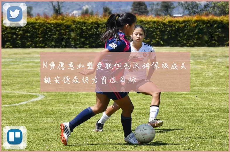 M费愿意加盟曼联但西汉姆保级成关键安德森仍为首选目标