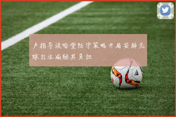 卢指导谈哈登防守策略开局安排无球打法减轻其负担