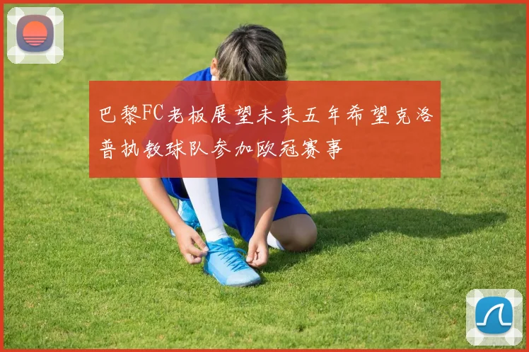巴黎FC老板展望未来五年希望克洛普执教球队参加欧冠赛事