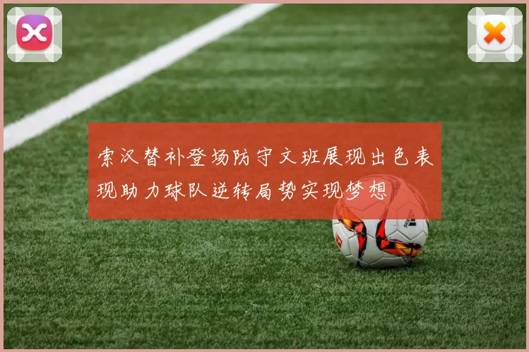 索汉替补登场防守文班展现出色表现助力球队逆转局势实现梦想