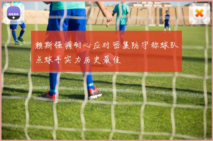 赖斯强调耐心应对密集防守称球队点球手实力历史最佳