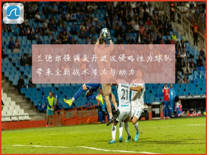 兰德尔强调麦丹进攻侵略性为球队带来全新战术活力与动力