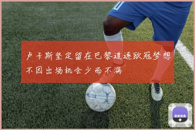 卢卡斯坚定留在巴黎追逐欧冠梦想不因出场机会少而不满