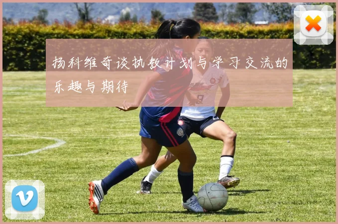 扬科维奇谈执教计划与学习交流的乐趣与期待