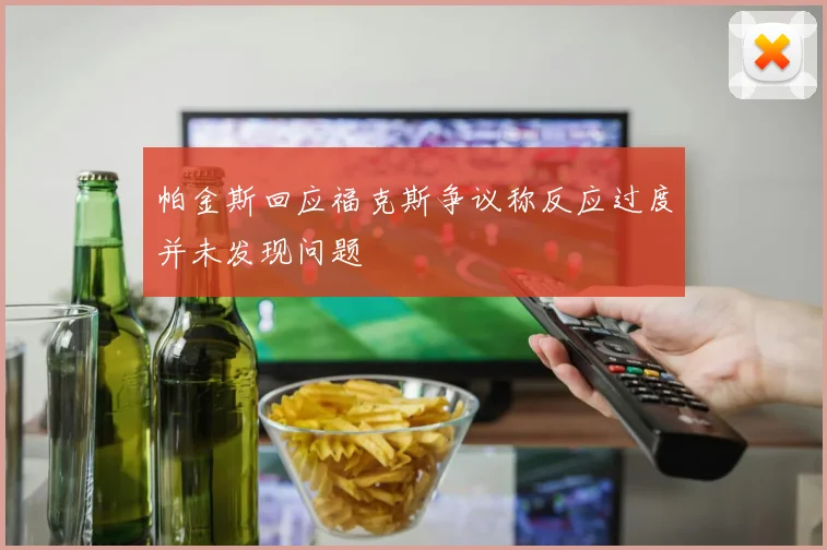 帕金斯回应福克斯争议称反应过度并未发现问题