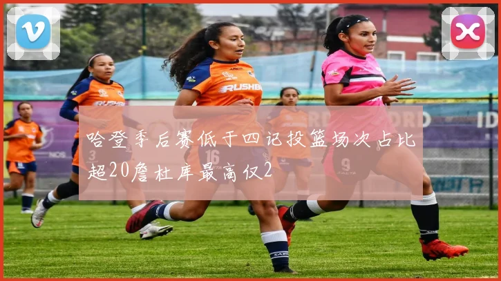 哈登季后赛低于四记投篮场次占比超20詹杜库最高仅2