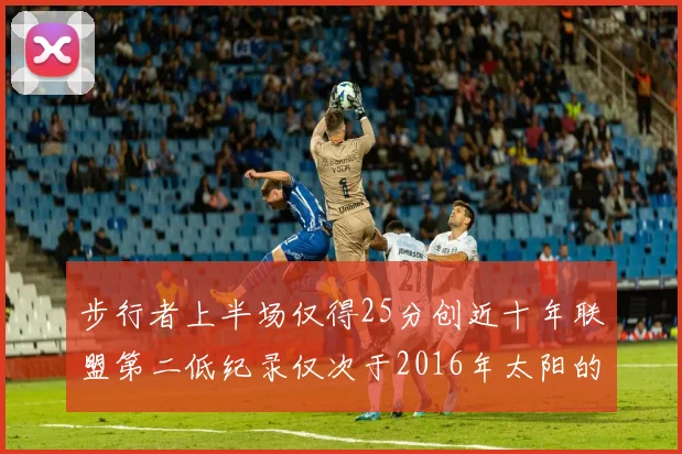 步行者上半场仅得25分创近十年联盟第二低纪录仅次于2016年太阳的22分
