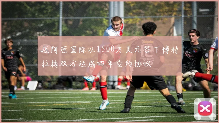 迈阿密国际以1500万美元签下博特拉梅双方达成四年合约协议