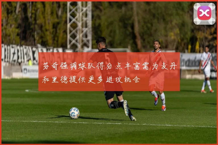芬奇强调球队得分点丰富需为麦丹和里德提供更多进攻机会