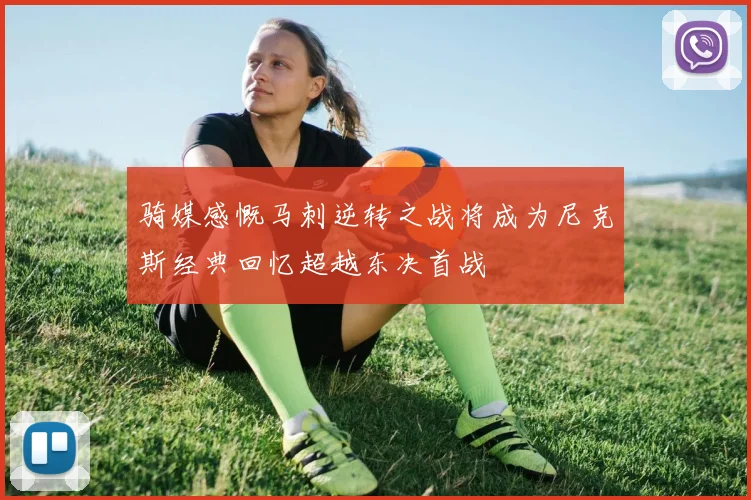 骑媒感慨马刺逆转之战将成为尼克斯经典回忆超越东决首战