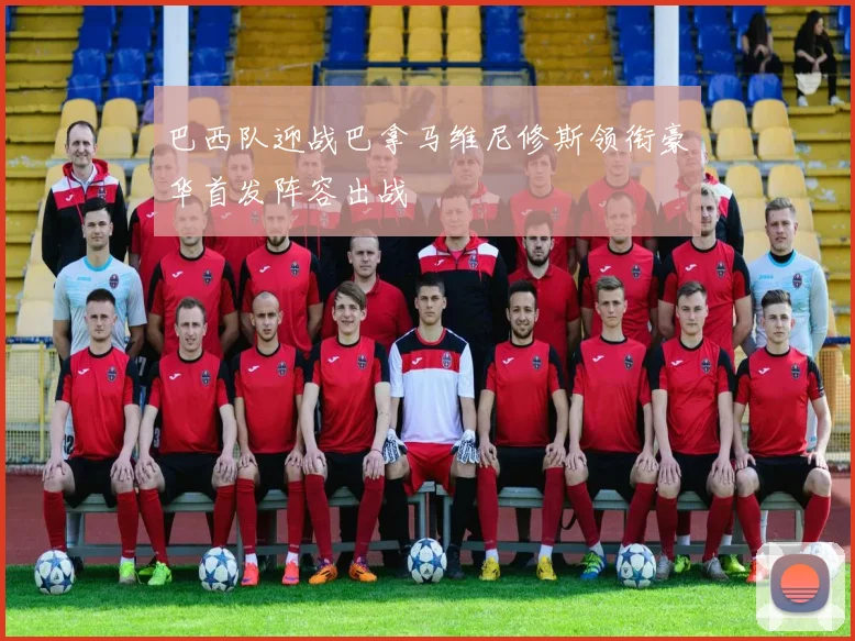 巴西队迎战巴拿马维尼修斯领衔豪华首发阵容出战