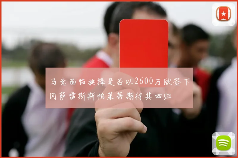 马竞面临抉择是否以2600万欧签下冈萨雷斯斯帕莱蒂期待其回归