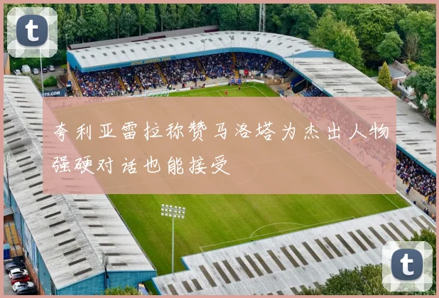 夸利亚雷拉称赞马洛塔为杰出人物强硬对话也能接受