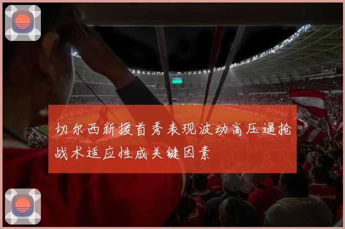切尔西新援首秀表现波动高压逼抢战术适应性成关键因素