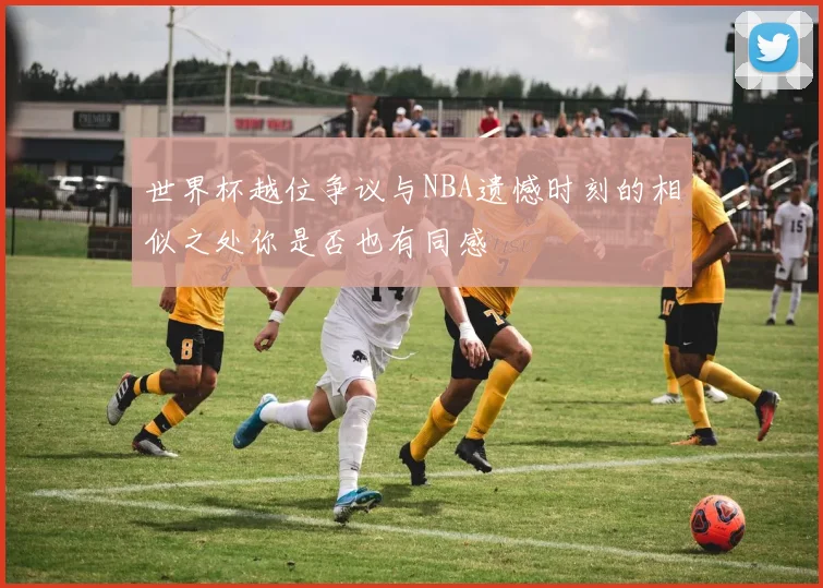 世界杯越位争议与NBA遗憾时刻的相似之处你是否也有同感