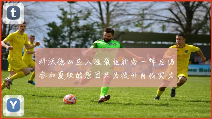 科沃德回应入选最佳新秀一阵后仍参加夏联的原因只为提升自我实力