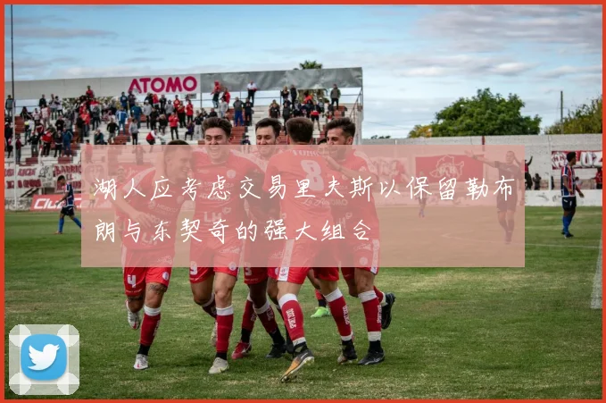 湖人应考虑交易里夫斯以保留勒布朗与东契奇的强大组合