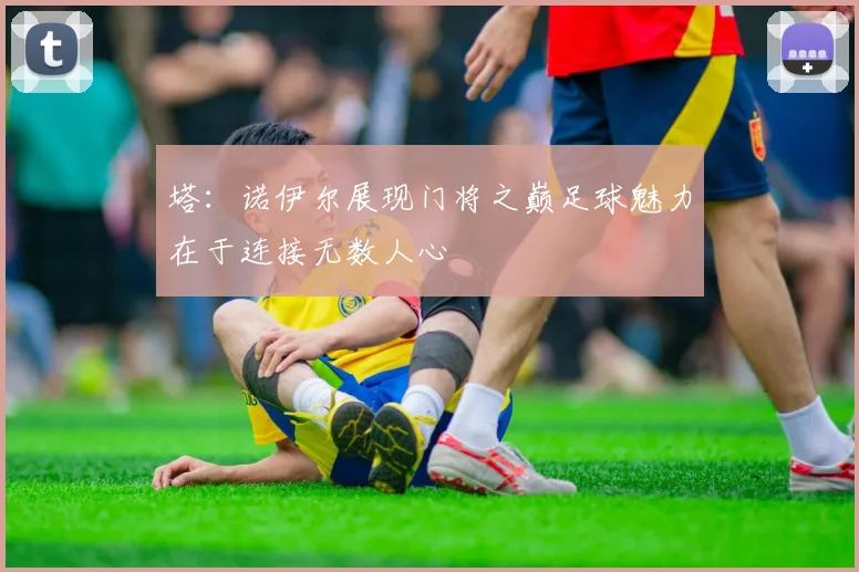 塔：诺伊尔展现门将之巅足球魅力在于连接无数人心