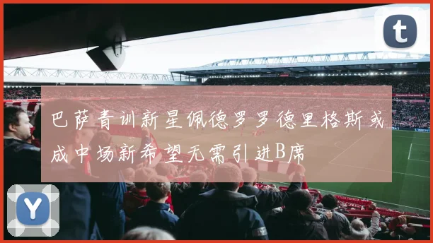 巴萨青训新星佩德罗罗德里格斯或成中场新希望无需引进B席