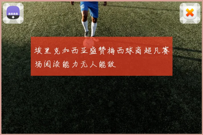 埃里克加西亚盛赞梅西球商超凡赛场阅读能力无人能敌