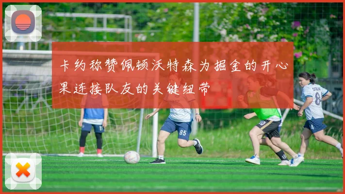 卡约称赞佩顿沃特森为掘金的开心果连接队友的关键纽带