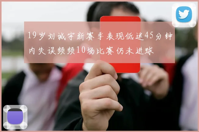 19岁刘诚宇新赛季表现低迷45分钟内失误频频10场比赛仍未进球