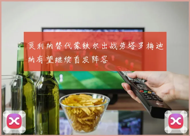 莫利纳替代蒙铁尔出战劳塔罗梅迪纳有望继续首发阵容