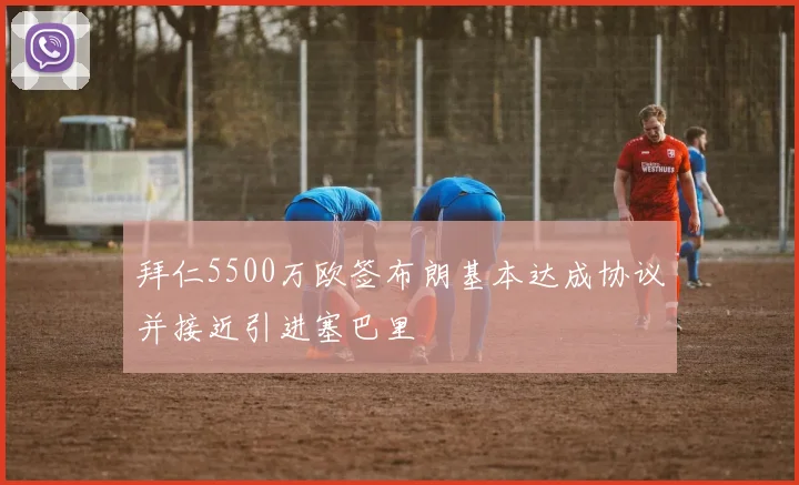 拜仁5500万欧签布朗基本达成协议并接近引进塞巴里