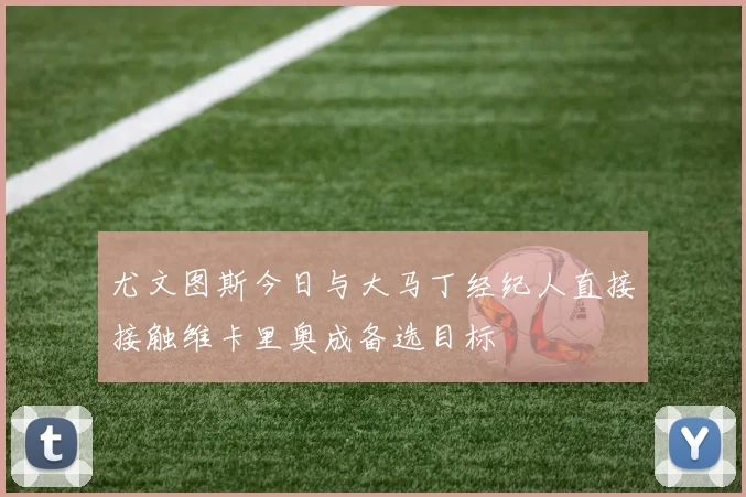 尤文图斯今日与大马丁经纪人直接接触维卡里奥成备选目标