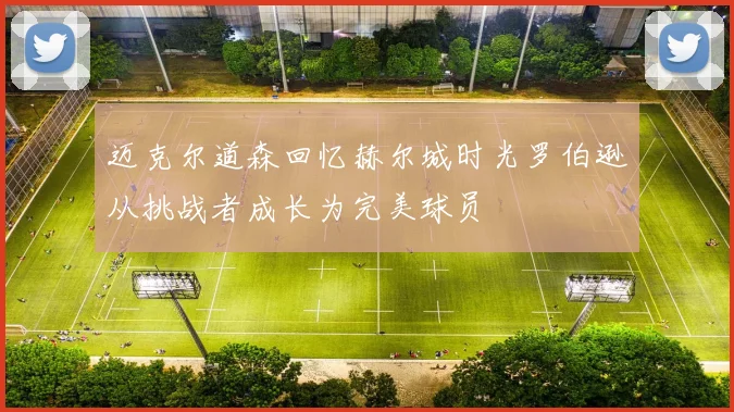 迈克尔道森回忆赫尔城时光罗伯逊从挑战者成长为完美球员